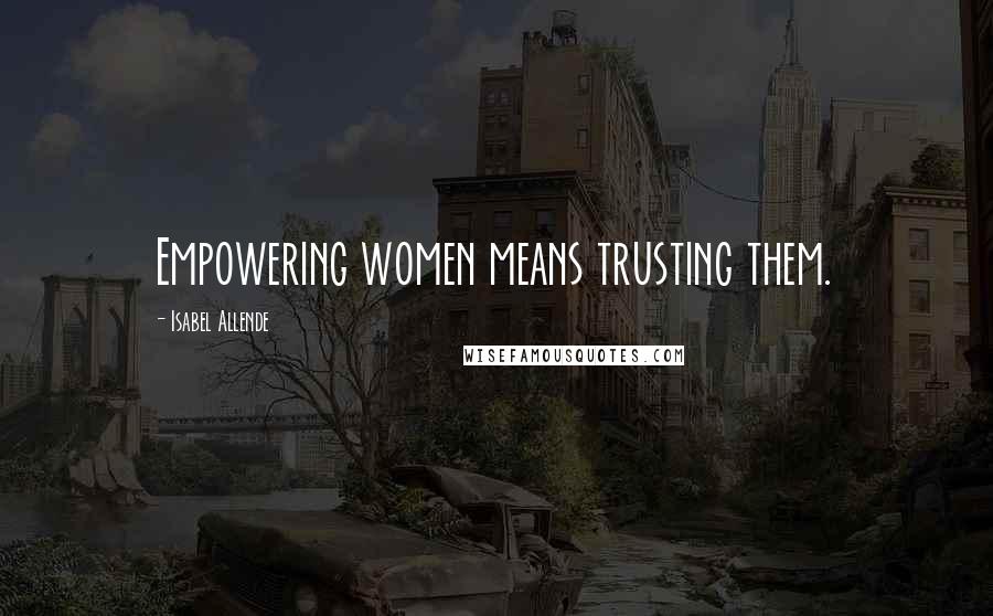 Isabel Allende Quotes: Empowering women means trusting them.