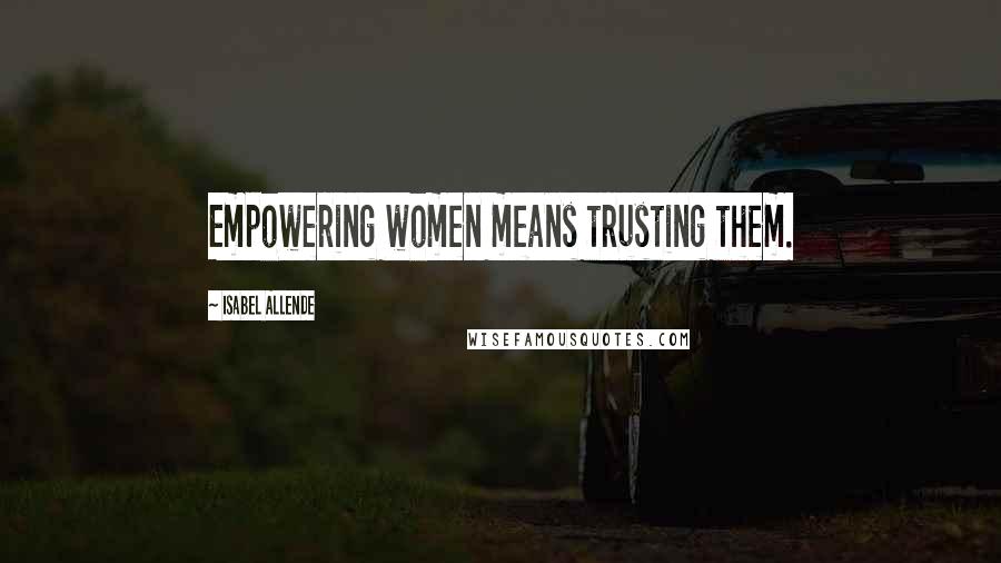 Isabel Allende Quotes: Empowering women means trusting them.
