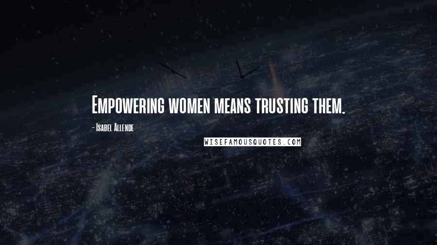 Isabel Allende Quotes: Empowering women means trusting them.