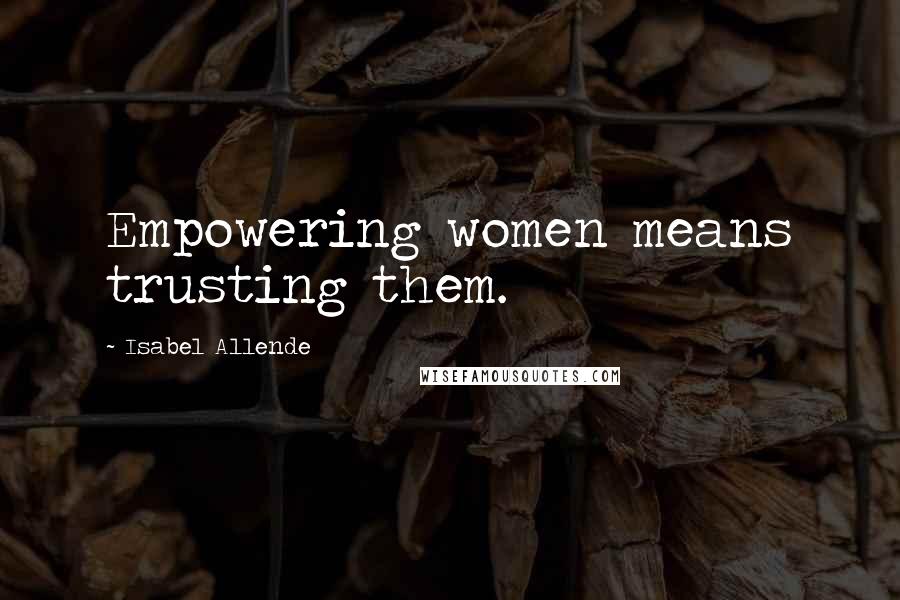 Isabel Allende Quotes: Empowering women means trusting them.