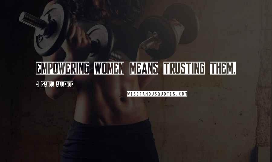 Isabel Allende Quotes: Empowering women means trusting them.