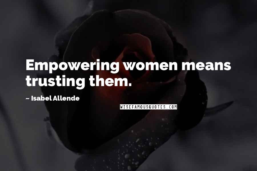 Isabel Allende Quotes: Empowering women means trusting them.