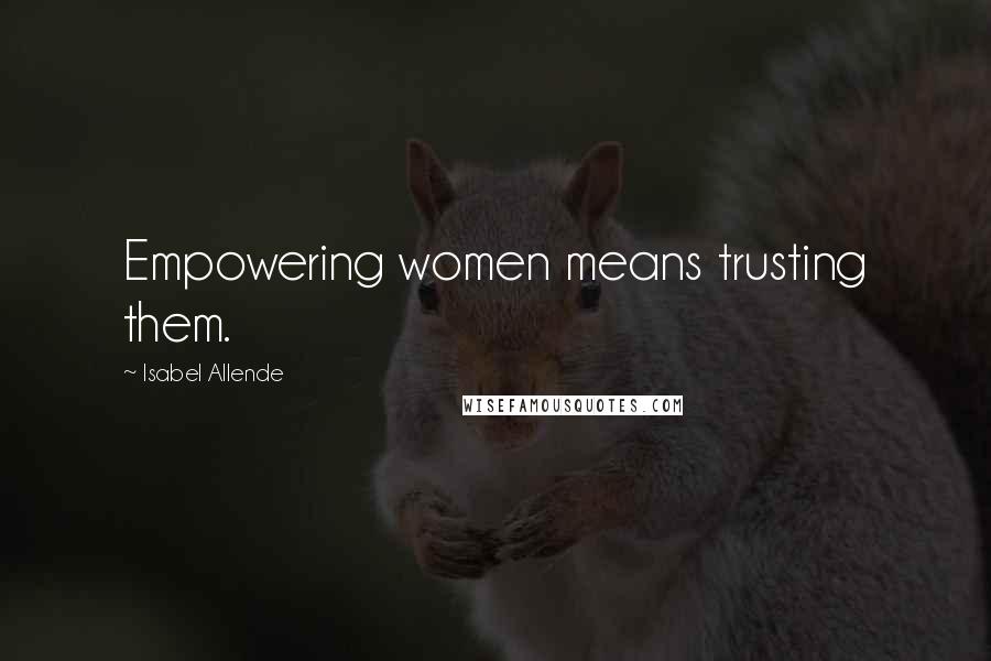 Isabel Allende Quotes: Empowering women means trusting them.