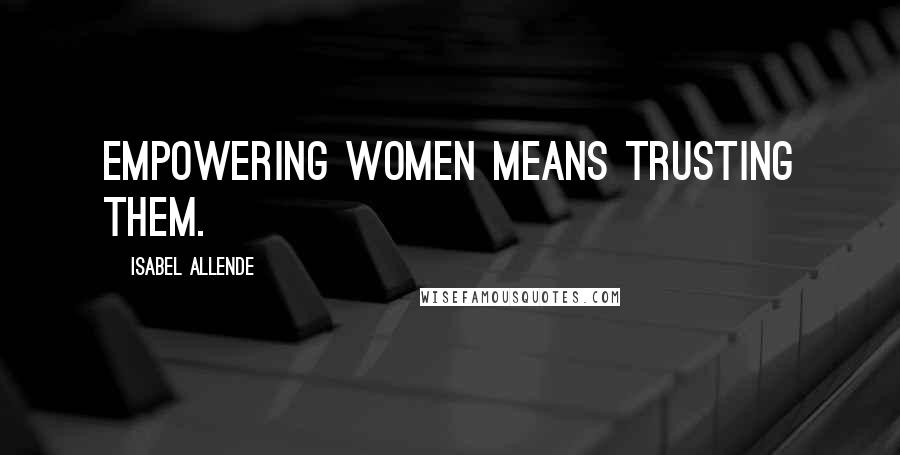 Isabel Allende Quotes: Empowering women means trusting them.