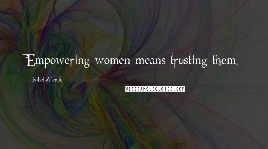 Isabel Allende Quotes: Empowering women means trusting them.