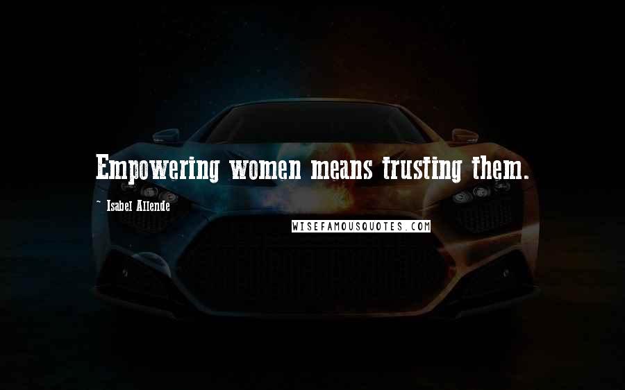 Isabel Allende Quotes: Empowering women means trusting them.