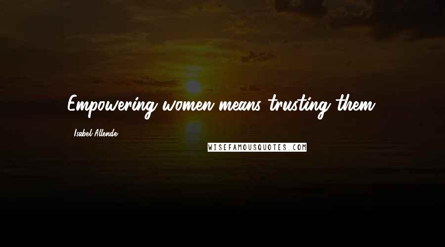 Isabel Allende Quotes: Empowering women means trusting them.