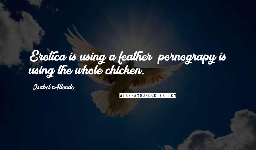 Isabel Allende Quotes: Erotica is using a feather; pornograpy is using the whole chicken.