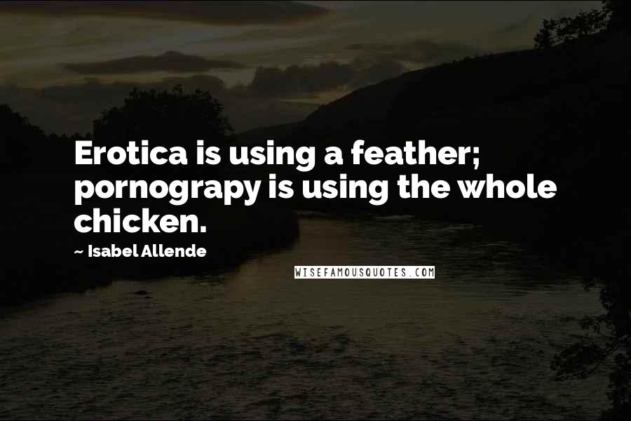 Isabel Allende Quotes: Erotica is using a feather; pornograpy is using the whole chicken.