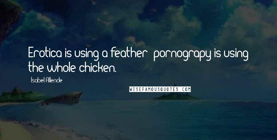 Isabel Allende Quotes: Erotica is using a feather; pornograpy is using the whole chicken.