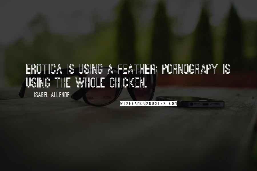 Isabel Allende Quotes: Erotica is using a feather; pornograpy is using the whole chicken.