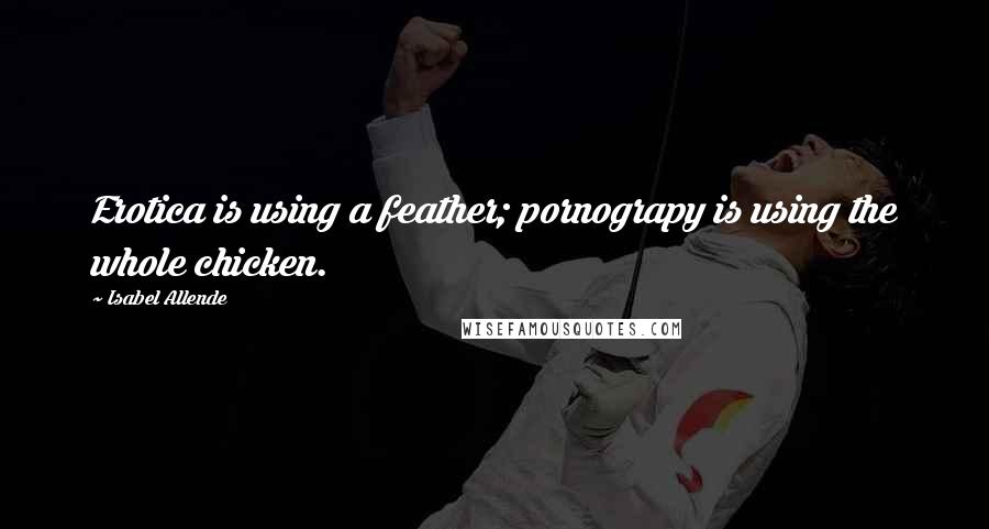 Isabel Allende Quotes: Erotica is using a feather; pornograpy is using the whole chicken.