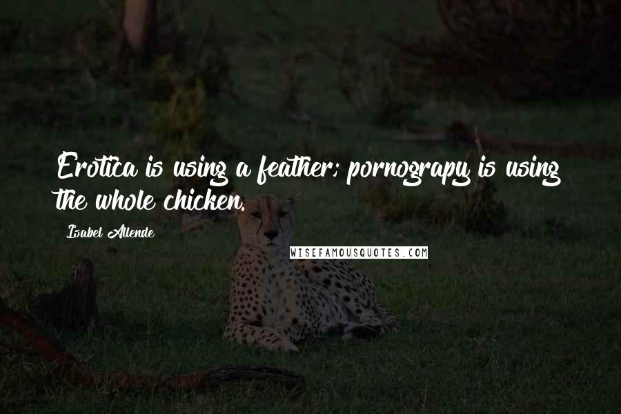 Isabel Allende Quotes: Erotica is using a feather; pornograpy is using the whole chicken.