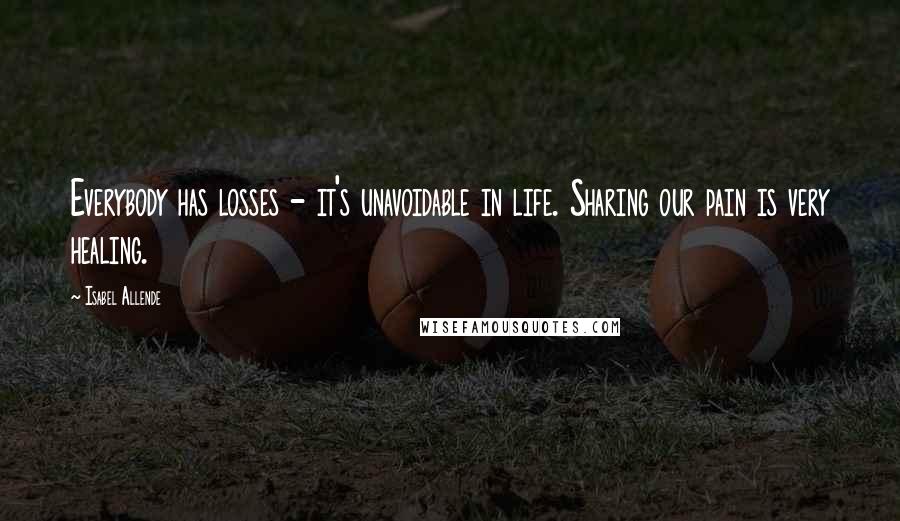 Isabel Allende Quotes: Everybody has losses - it's unavoidable in life. Sharing our pain is very healing.