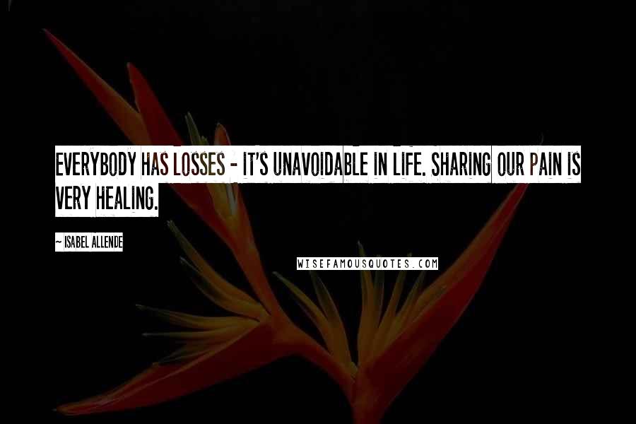 Isabel Allende Quotes: Everybody has losses - it's unavoidable in life. Sharing our pain is very healing.