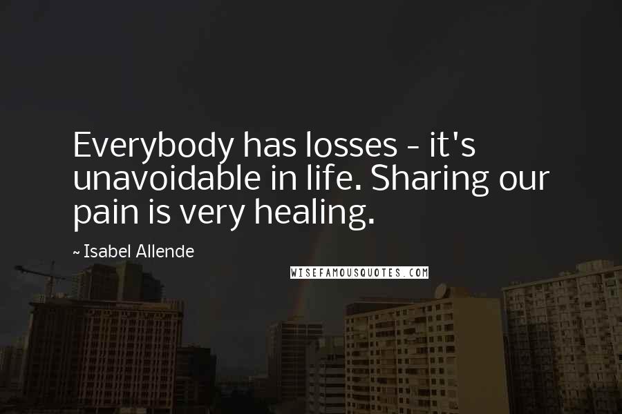 Isabel Allende Quotes: Everybody has losses - it's unavoidable in life. Sharing our pain is very healing.