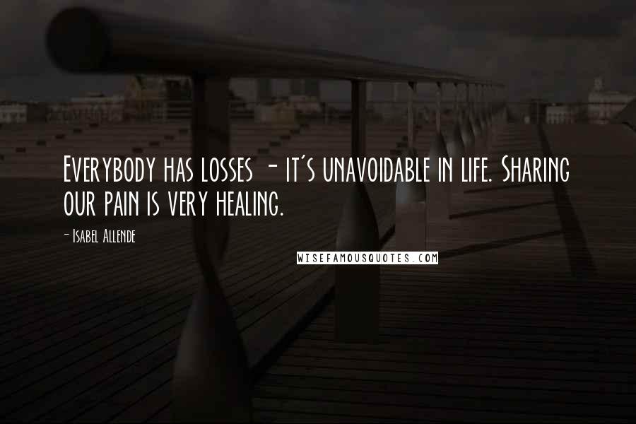 Isabel Allende Quotes: Everybody has losses - it's unavoidable in life. Sharing our pain is very healing.