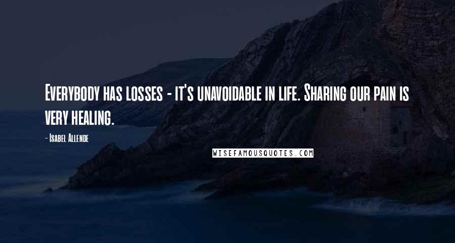 Isabel Allende Quotes: Everybody has losses - it's unavoidable in life. Sharing our pain is very healing.