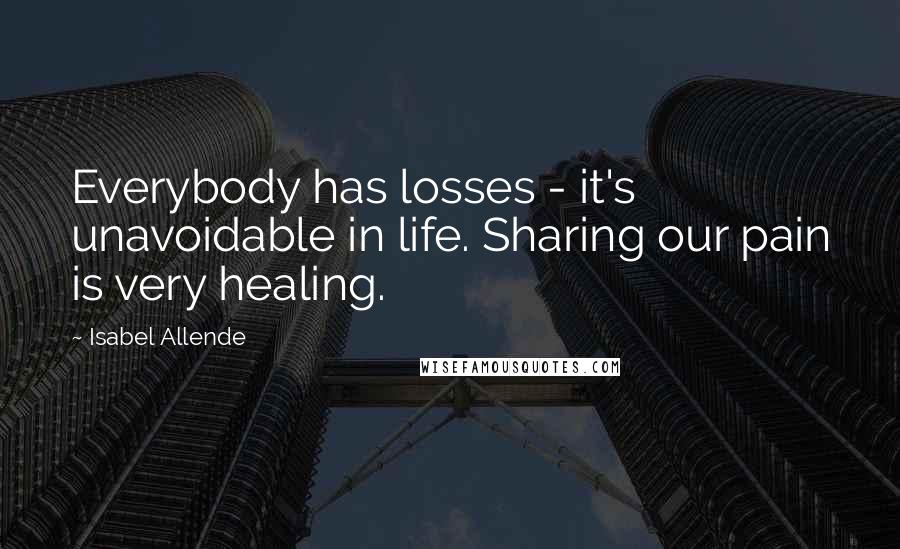 Isabel Allende Quotes: Everybody has losses - it's unavoidable in life. Sharing our pain is very healing.