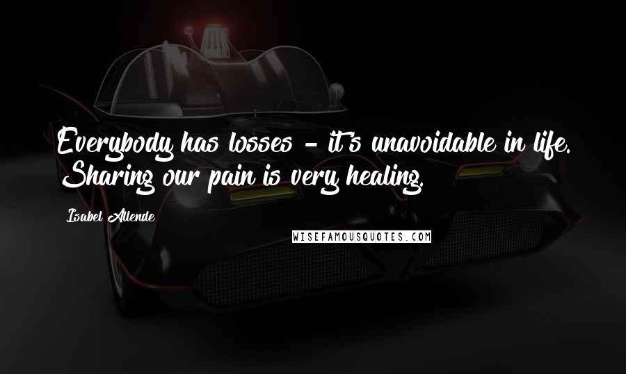 Isabel Allende Quotes: Everybody has losses - it's unavoidable in life. Sharing our pain is very healing.