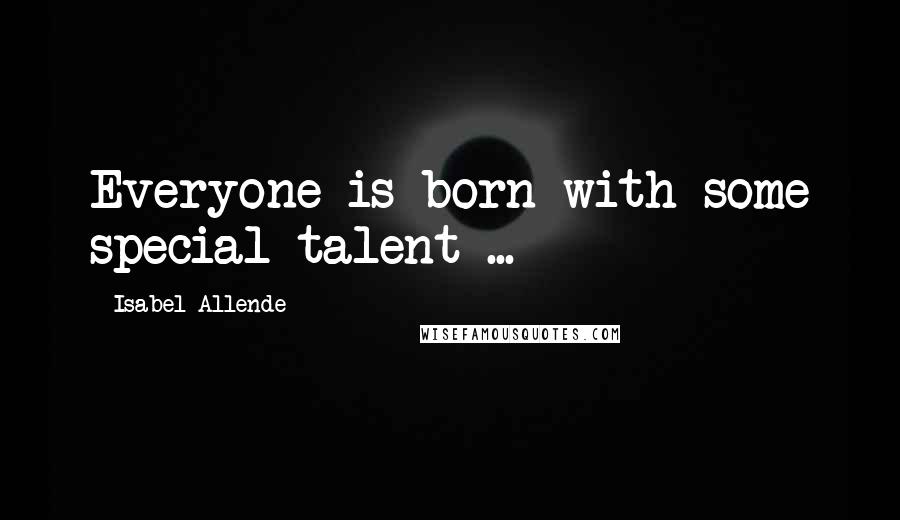 Isabel Allende Quotes: Everyone is born with some special talent ...