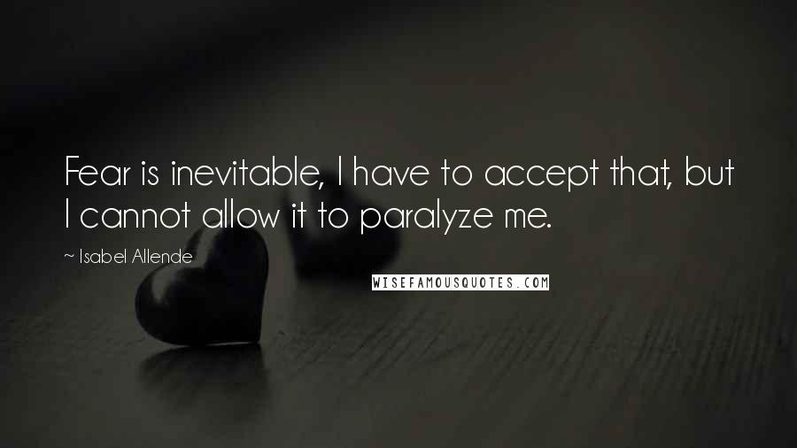 Isabel Allende Quotes: Fear is inevitable, I have to accept that, but I cannot allow it to paralyze me.