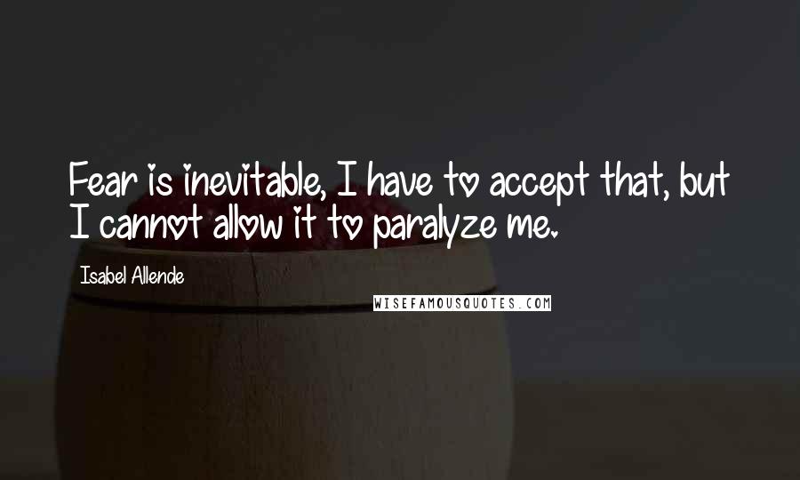 Isabel Allende Quotes: Fear is inevitable, I have to accept that, but I cannot allow it to paralyze me.