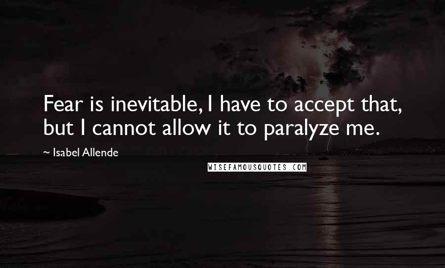 Isabel Allende Quotes: Fear is inevitable, I have to accept that, but I cannot allow it to paralyze me.