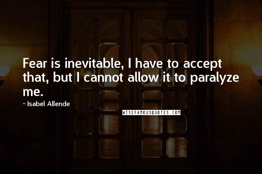 Isabel Allende Quotes: Fear is inevitable, I have to accept that, but I cannot allow it to paralyze me.