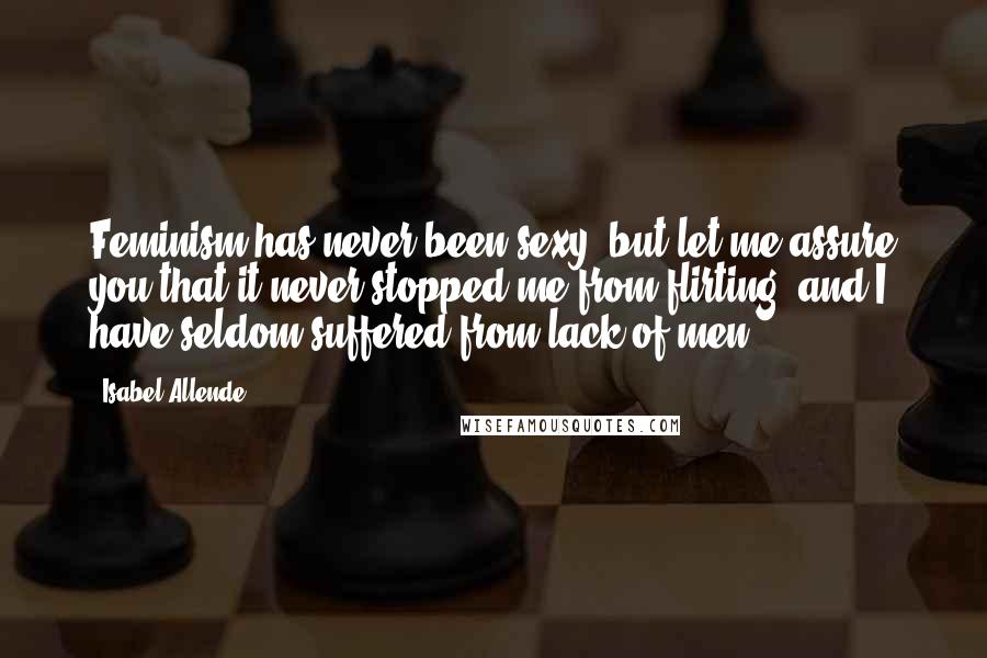 Isabel Allende Quotes: Feminism has never been sexy, but let me assure you that it never stopped me from flirting, and I have seldom suffered from lack of men.