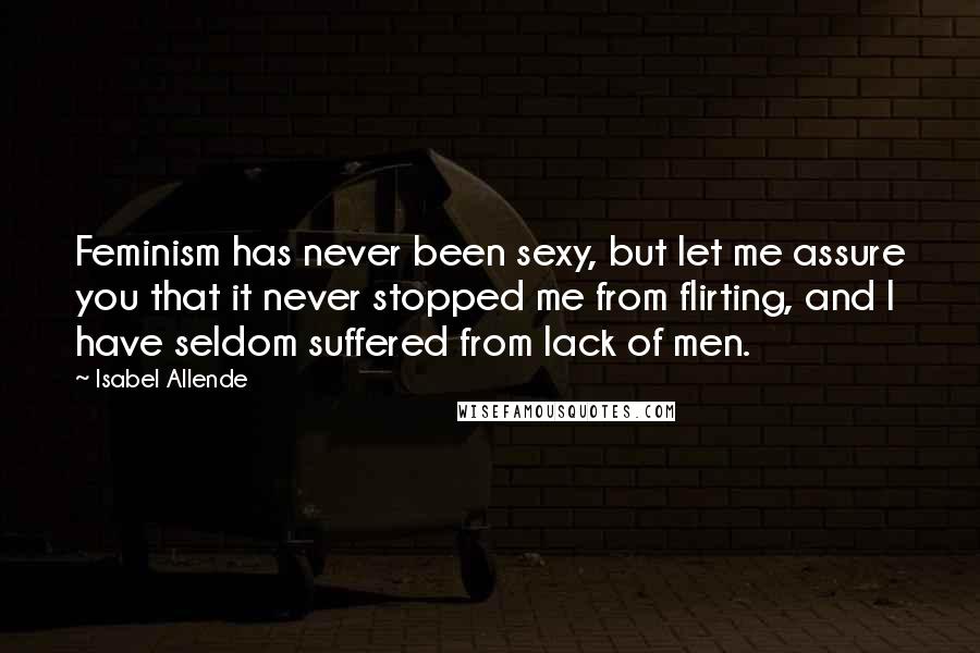 Isabel Allende Quotes: Feminism has never been sexy, but let me assure you that it never stopped me from flirting, and I have seldom suffered from lack of men.