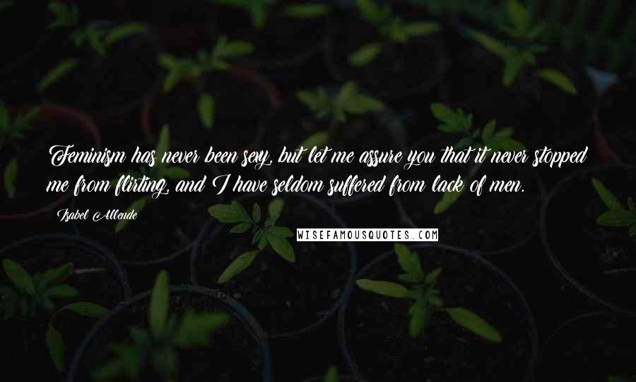 Isabel Allende Quotes: Feminism has never been sexy, but let me assure you that it never stopped me from flirting, and I have seldom suffered from lack of men.