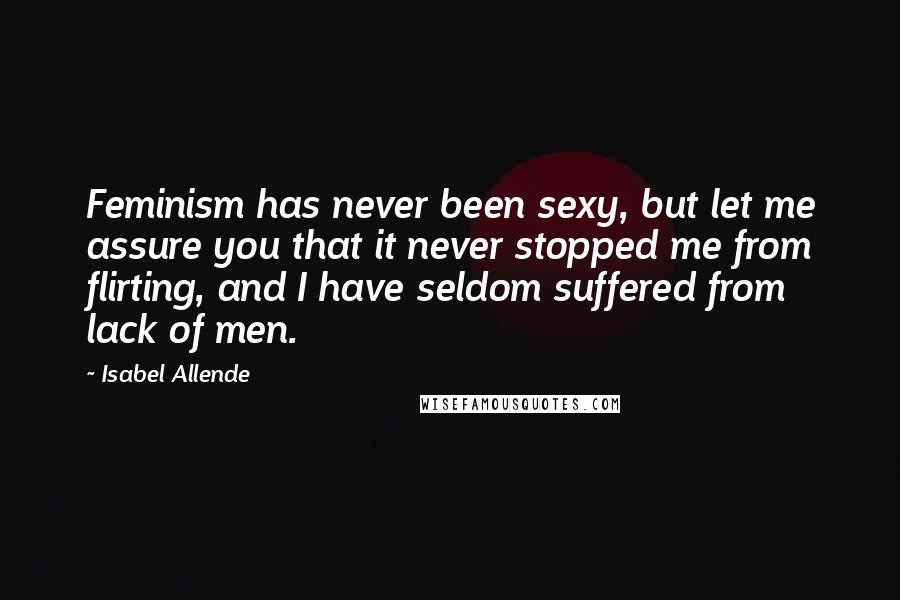 Isabel Allende Quotes: Feminism has never been sexy, but let me assure you that it never stopped me from flirting, and I have seldom suffered from lack of men.