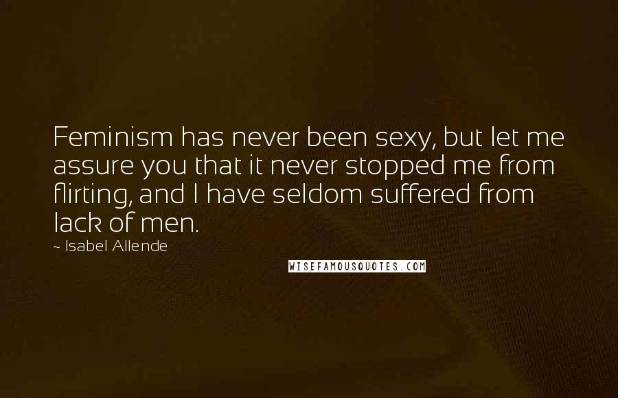 Isabel Allende Quotes: Feminism has never been sexy, but let me assure you that it never stopped me from flirting, and I have seldom suffered from lack of men.