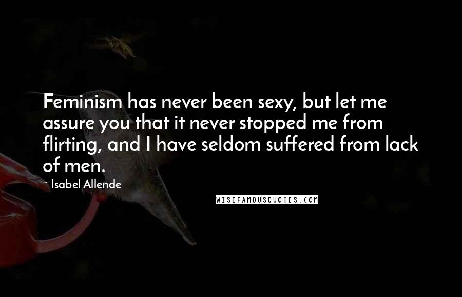 Isabel Allende Quotes: Feminism has never been sexy, but let me assure you that it never stopped me from flirting, and I have seldom suffered from lack of men.