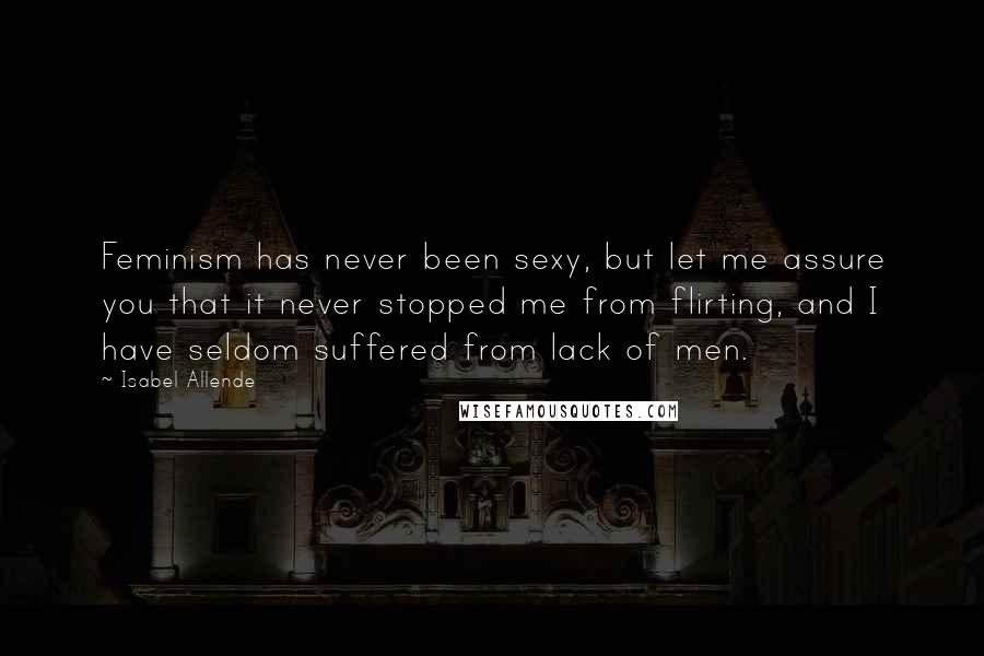 Isabel Allende Quotes: Feminism has never been sexy, but let me assure you that it never stopped me from flirting, and I have seldom suffered from lack of men.