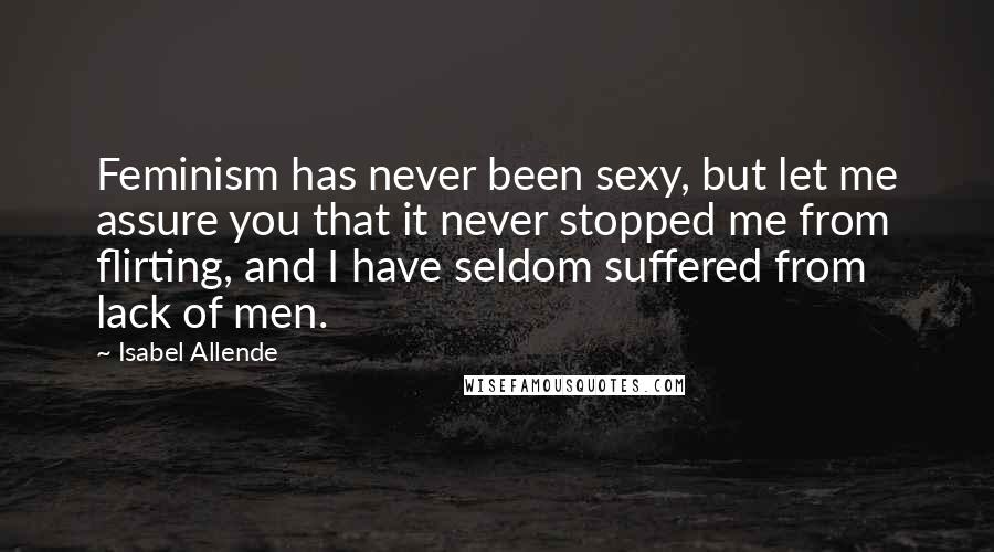 Isabel Allende Quotes: Feminism has never been sexy, but let me assure you that it never stopped me from flirting, and I have seldom suffered from lack of men.