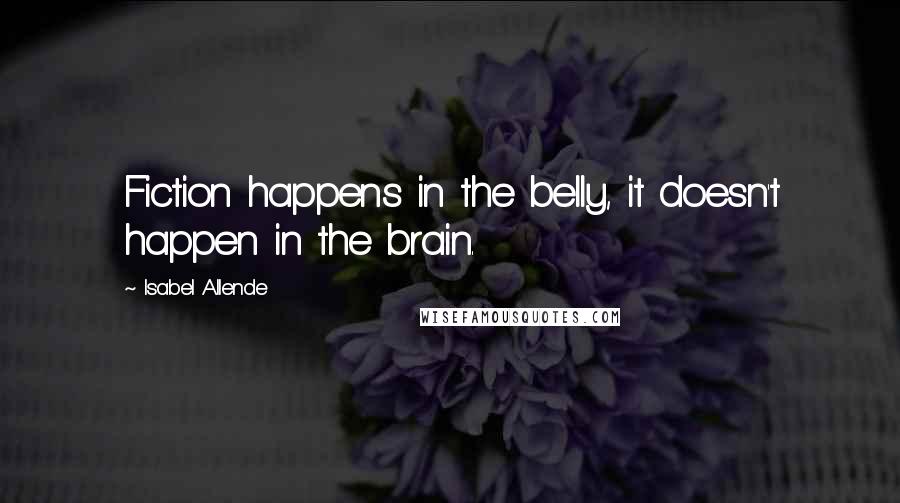 Isabel Allende Quotes: Fiction happens in the belly, it doesn't happen in the brain.