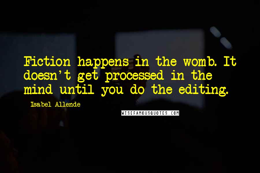 Isabel Allende Quotes: Fiction happens in the womb. It doesn't get processed in the mind until you do the editing.