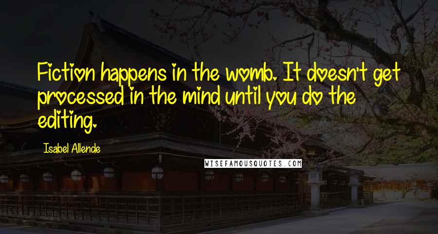 Isabel Allende Quotes: Fiction happens in the womb. It doesn't get processed in the mind until you do the editing.