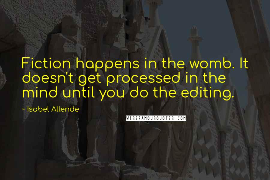 Isabel Allende Quotes: Fiction happens in the womb. It doesn't get processed in the mind until you do the editing.