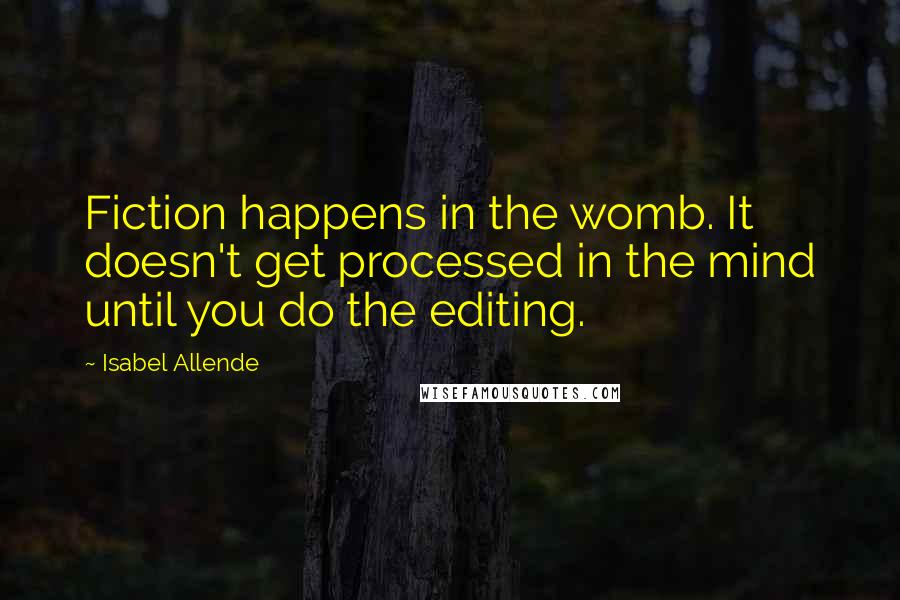 Isabel Allende Quotes: Fiction happens in the womb. It doesn't get processed in the mind until you do the editing.