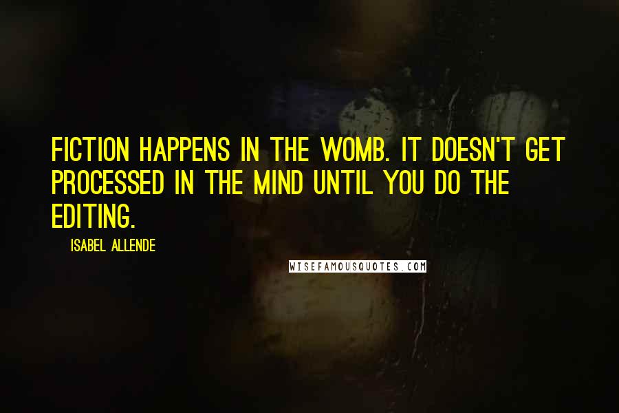 Isabel Allende Quotes: Fiction happens in the womb. It doesn't get processed in the mind until you do the editing.