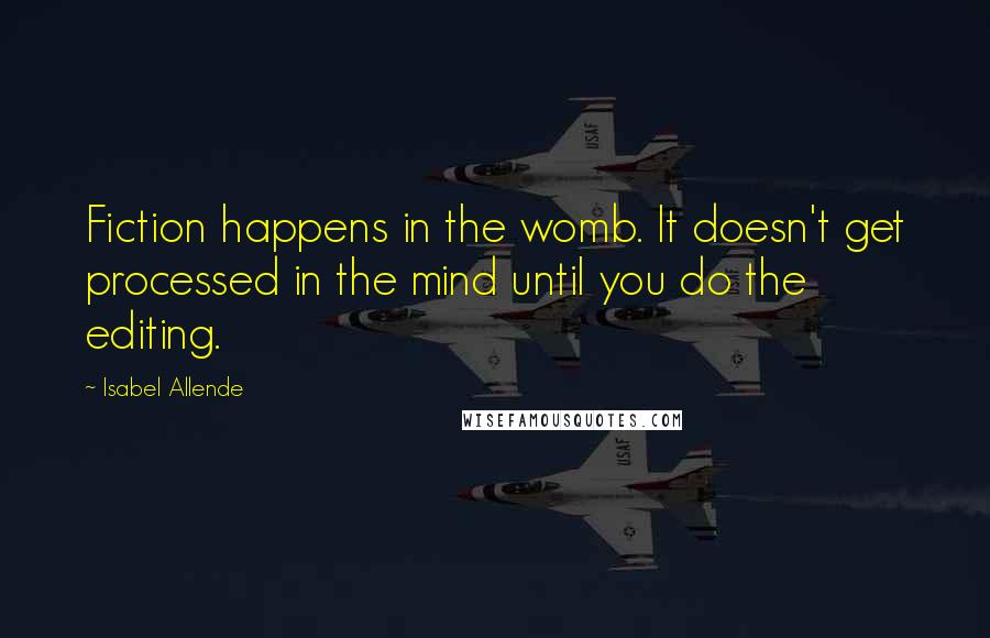 Isabel Allende Quotes: Fiction happens in the womb. It doesn't get processed in the mind until you do the editing.