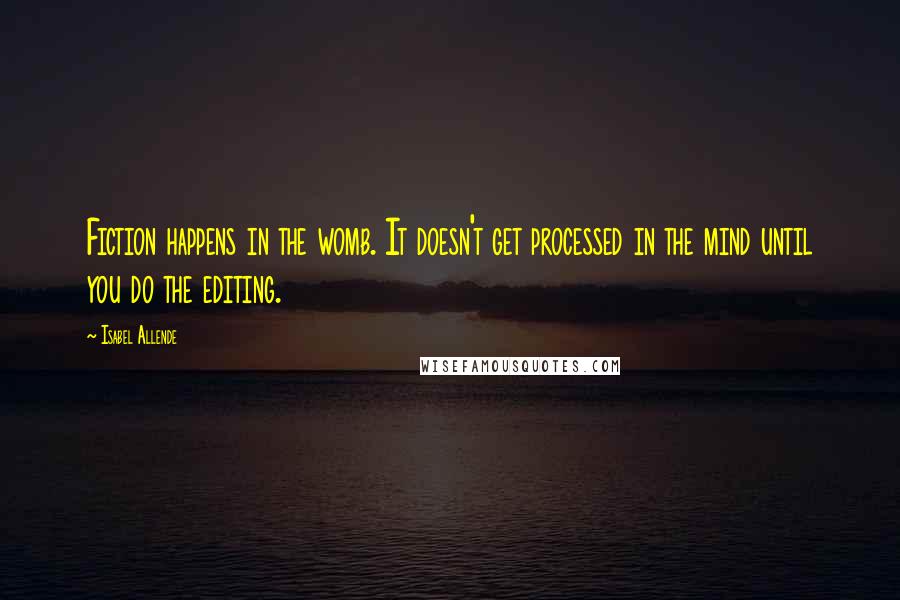 Isabel Allende Quotes: Fiction happens in the womb. It doesn't get processed in the mind until you do the editing.