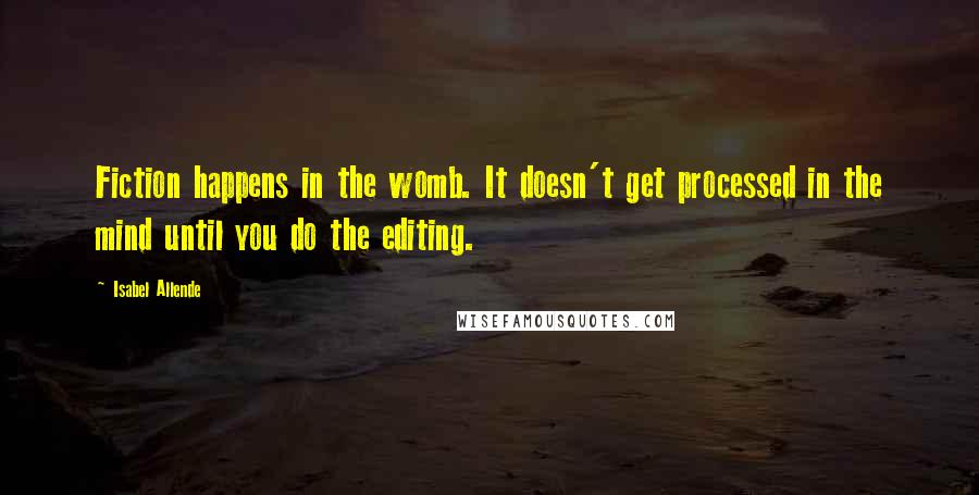 Isabel Allende Quotes: Fiction happens in the womb. It doesn't get processed in the mind until you do the editing.