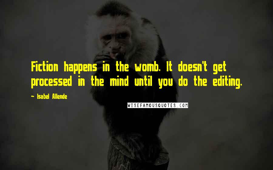 Isabel Allende Quotes: Fiction happens in the womb. It doesn't get processed in the mind until you do the editing.