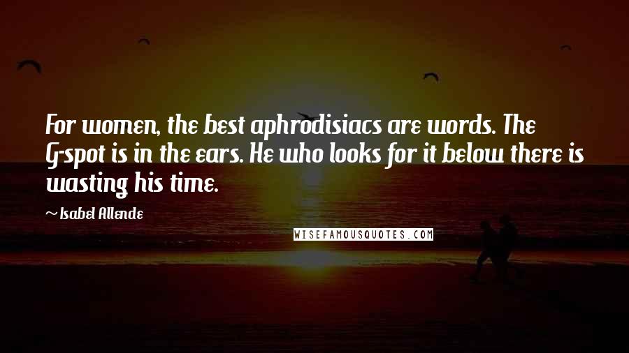 Isabel Allende Quotes: For women, the best aphrodisiacs are words. The G-spot is in the ears. He who looks for it below there is wasting his time.