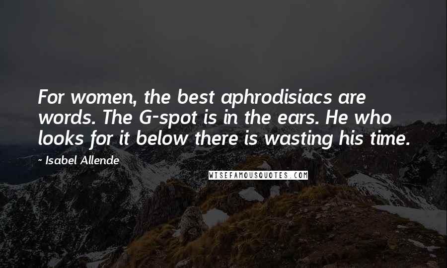 Isabel Allende Quotes: For women, the best aphrodisiacs are words. The G-spot is in the ears. He who looks for it below there is wasting his time.