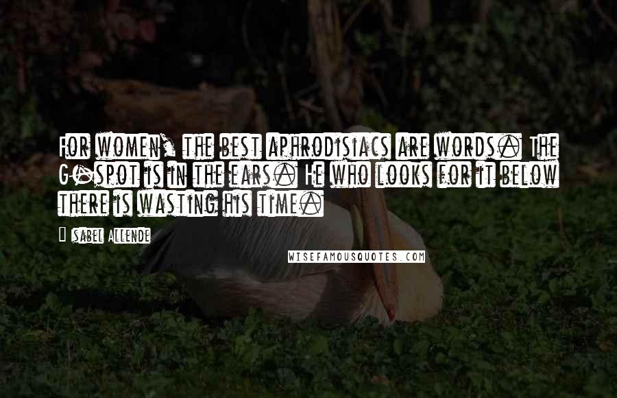 Isabel Allende Quotes: For women, the best aphrodisiacs are words. The G-spot is in the ears. He who looks for it below there is wasting his time.